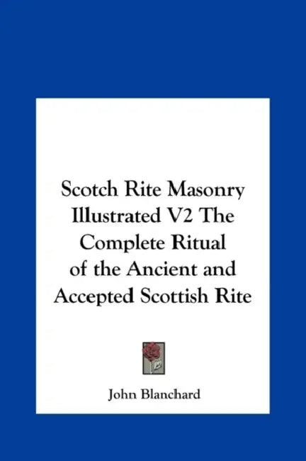 Scotch Rite Masonry Illustrated V2 The Complete Ritual of the Ancient and Accepted Scottish Rite by John Blanchard