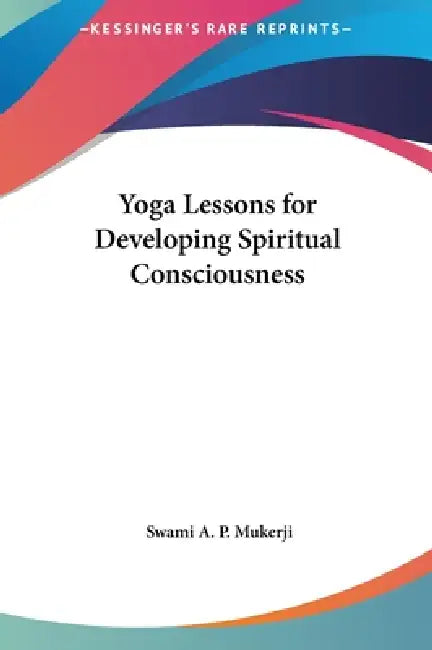 Yoga Lessons for Developing Spiritual Consciousness by Swami A. P. Mukerji