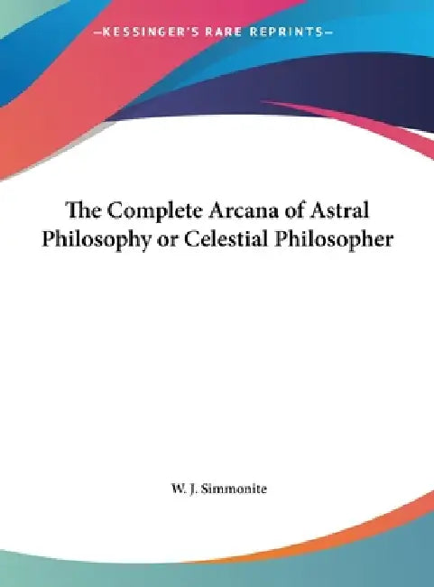 The Complete Arcana of Astral Philosophy or Celestial Philosopher by W. J. Simmonite