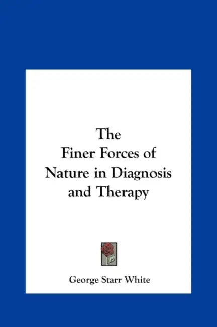 The Finer Forces of Nature in Diagnosis and Therapy by George Starr White
