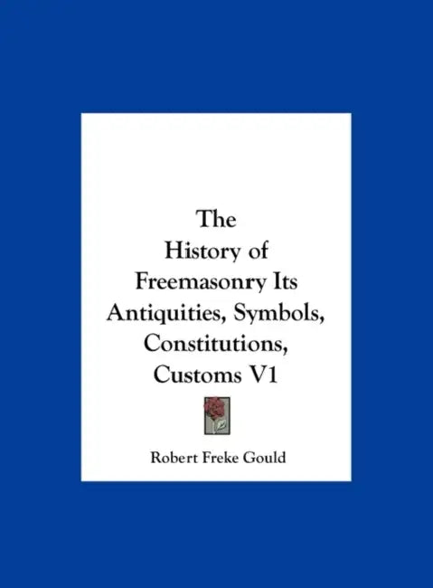 The History of Freemasonry Its Antiquities, Symbols, Constitutions, Customs V1 by Robert Freke Gould