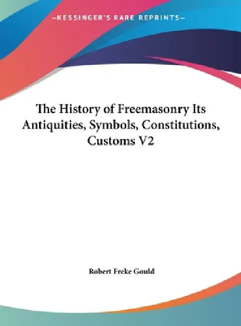 The History of Freemasonry Its Antiquities, Symbols, Constitutions, Customs V2 by Robert Freke Gould