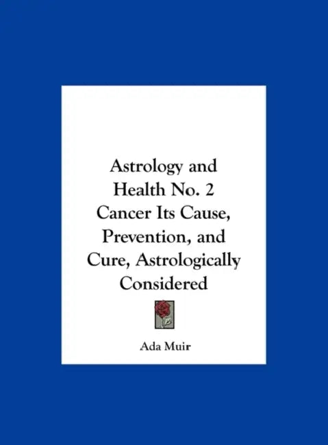 Astrology and Health No. 2 Cancer Its Cause, Prevention, and Cure, Astrologically Considered by Ada Muir