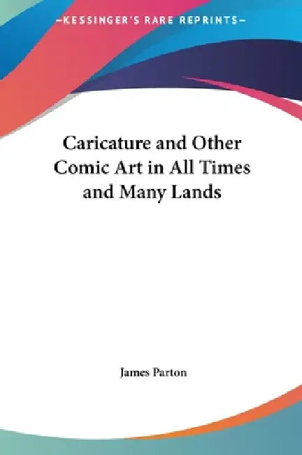 Caricature and Other Comic Art in All Times and Many Lands by James Parton