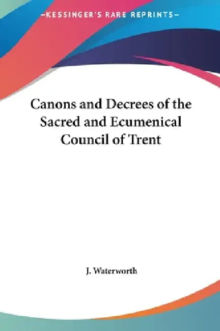 Canons and Decrees of the Sacred and Ecumenical Council of Trent by J. Waterworth