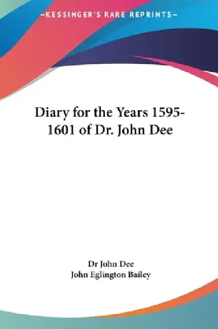 Diary for the Years 1595-1601 of Dr. John Dee by John Dee, John Eglington Bailey
