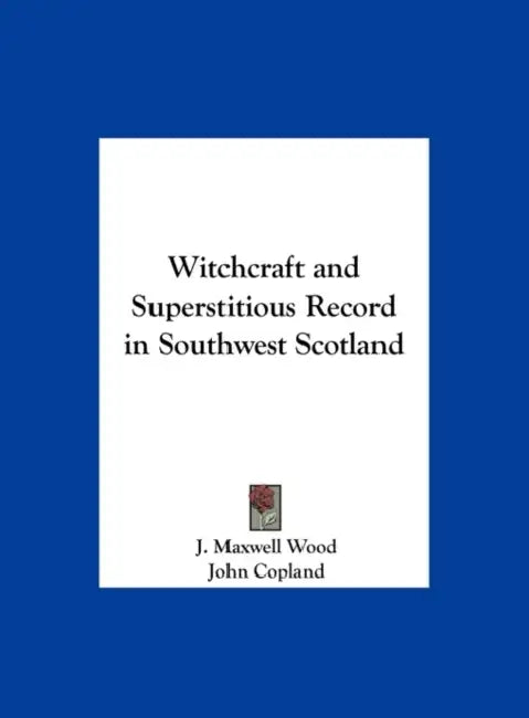 Witchcraft and Superstitious Record in Southwest Scotland by J. Maxwell Wood, John Copland
