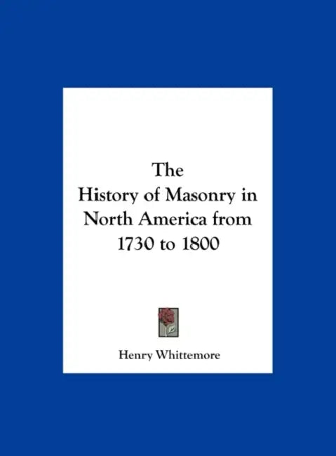 The History of Masonry in North America from 1730 to 1800 by Henry Whittemore