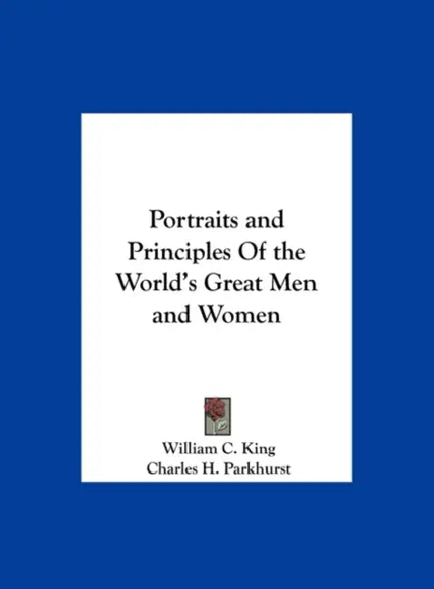 Portraits and Principles Of the World's Great Men and Women by William C. King, Charles H. Parkhurst