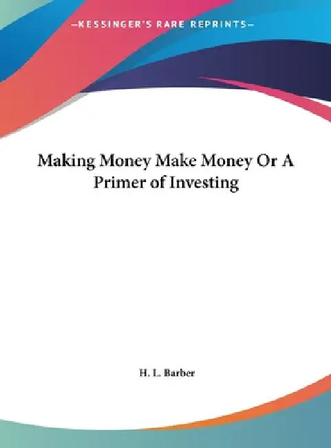 Making Money Make Money Or A Primer of Investing by H. L. Barber