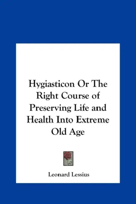 Hygiasticon or the Right Course of Preserving Life and Health Into Extreme Old Age by Leonardus Lessius