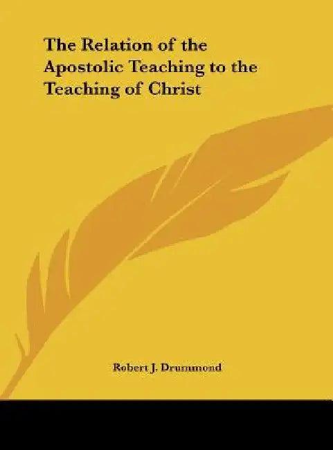 The Relation of the Apostolic Teaching to the Teaching of Christ by Robert J. Drummond