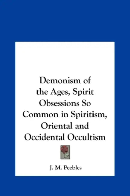 Demonism of the Ages, Spirit Obsessions So Common in Spiritism, Oriental and Occidental Occultism by J. M. Peebles