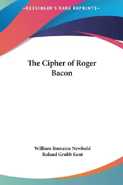 The Cipher of Roger Bacon by William Romaine Newbold, Roland Grubb Kent