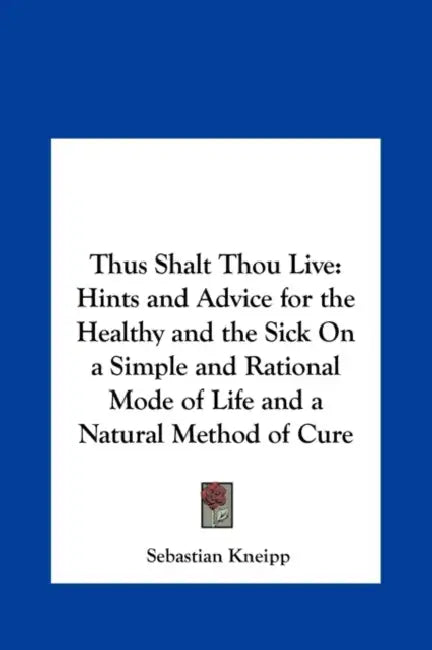 Thus Shalt Thou Live: Hints and Advice for the Healthy and the Sick On a Simple and Rational Mode of Life and a Natural Method of Cure by Sebastian Kneipp