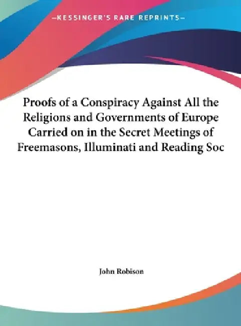 Proofs of a Conspiracy Against All the Religions and Governments of Europe Carried on in the Secret Meetings of Freemasons, Illuminati and Reading Soc by John Robison