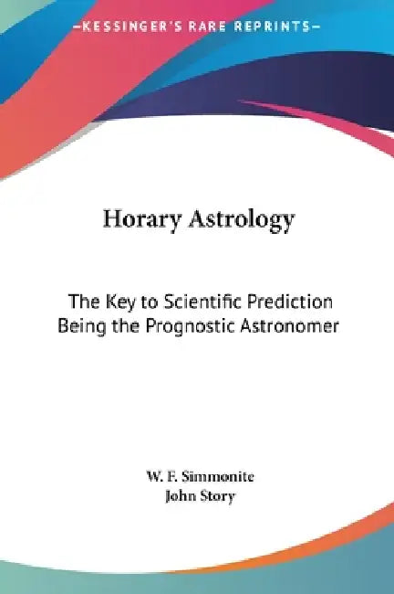 Horary Astrology: The Key to Scientific Prediction Being the Prognostic Astronomer by W. F. Simmonite, John Story
