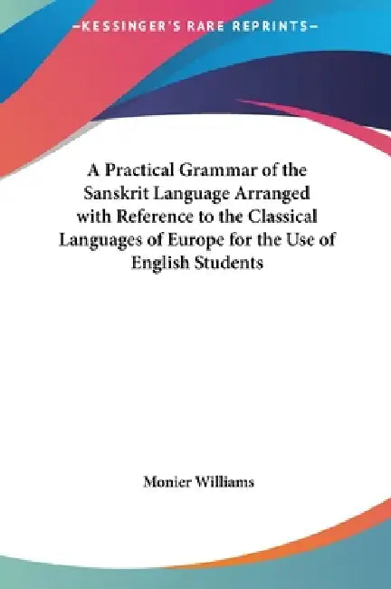 A Practical Grammar of the Sanskrit Language Arranged with Reference to the Classical Languages of Europe for the Use of English Students by Monier Williams