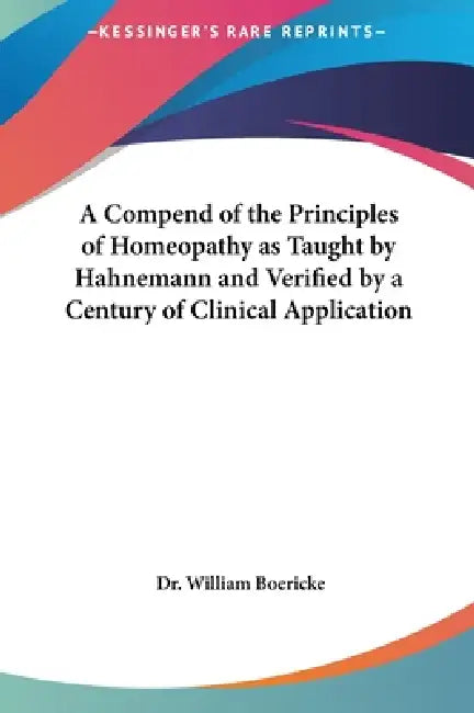 A Compend of the Principles of Homeopathy as Taught by Hahnemann and Verified by a Century of Clinical Application by William Boericke