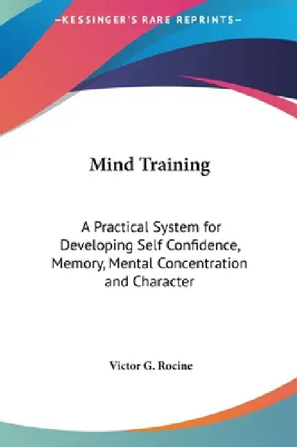 Mind Training: A Practical System for Developing Self Confidence, Memory, Mental Concentration and Character by Victor G. Rocine
