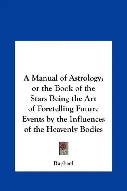 A Manual of Astrology; Or the Book of the Stars Being the Art of Foretelling Future Events by the Influences of the Heavenly Bodies by Raphael