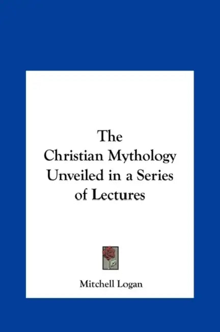 The Christian Mythology Unveiled in a Series of Lectures by Mitchell Logan