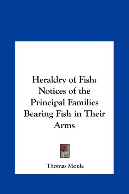 Heraldry of Fish: Notices of the Principal Families Bearing Fish in Their Arms by Thomas Moule