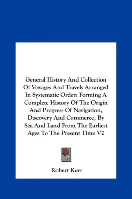 General History And Collection Of Voyages And Travels Arranged In Systematic Order: Forming A Complete History Of The Origin And Progress Of Navigatio by Robert Kerr