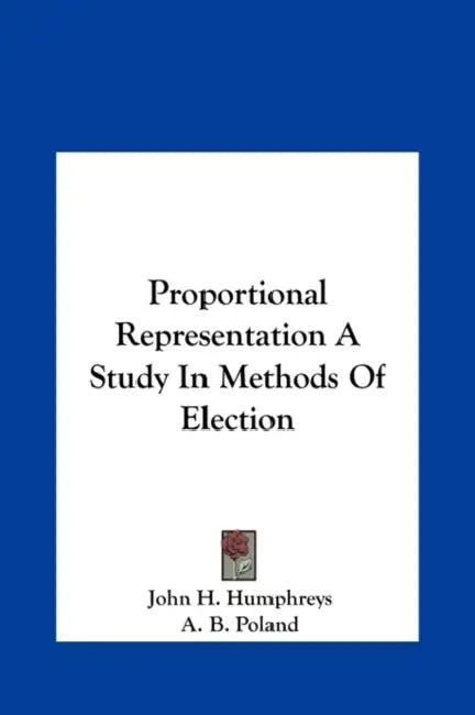 Proportional Representation A Study In Methods Of Election by John H. Humphreys, A. B. Poland