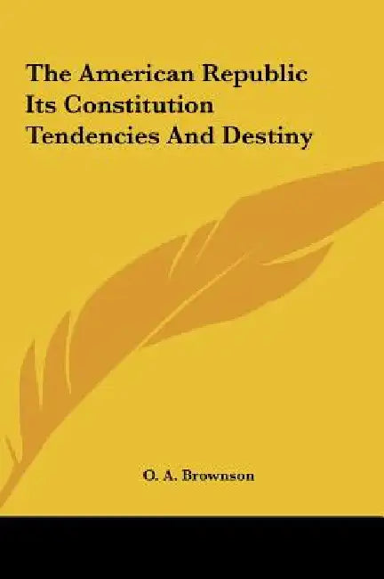 The American Republic Its Constitution Tendencies and Destiny by Orestes Augustus Brownson, O. A. Brownson