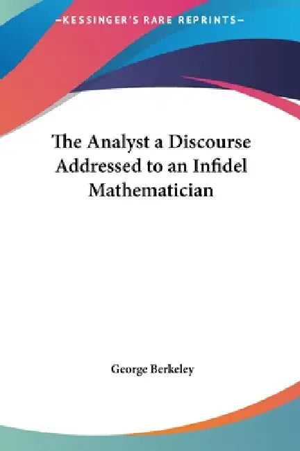 The Analyst a Discourse Addressed to an Infidel Mathematician by George Berkeley