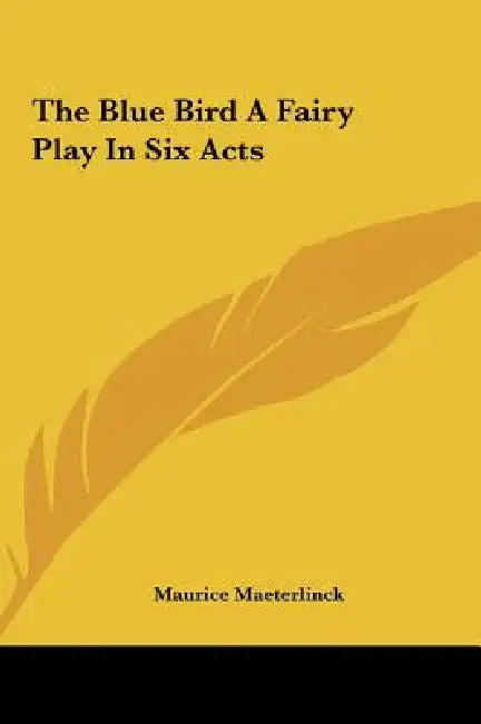 The Blue Bird A Fairy Play In Six Acts by Maurice Maeterlinck