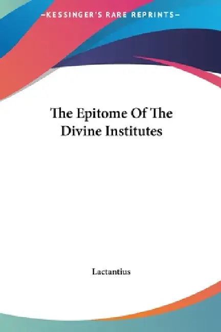 The Epitome Of The Divine Institutes by Lactantius