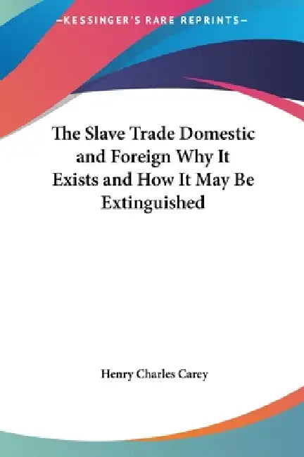 The Slave Trade Domestic and Foreign Why It Exists and How It May Be Extinguished by Henry Charles Carey