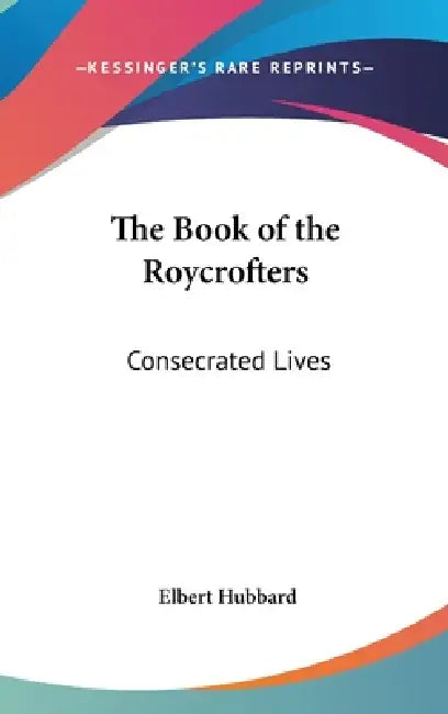 The Book of the Roycrofters: Consecrated Lives by Elbert Hubbard