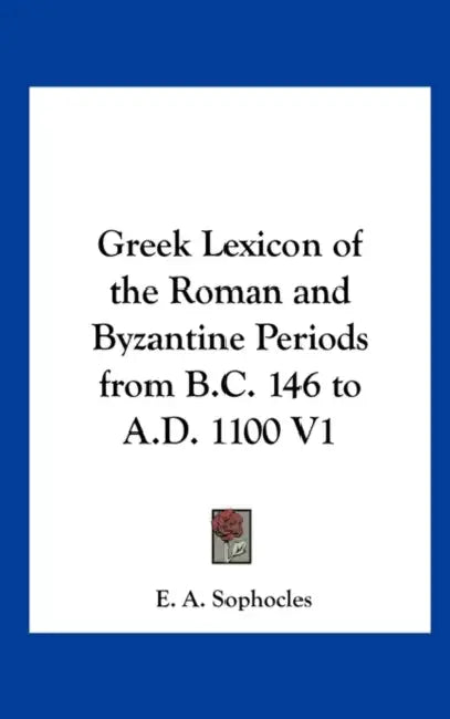 Greek Lexicon of the Roman and Byzantine Periods from B.C. 146 to A.D. 1100 V1 by Evangelinus Apostolides Sophocles