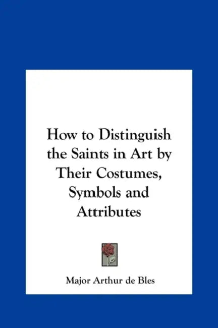 How to Distinguish the Saints in Art by Their Costumes, Symbols and Attributes by Major Arthur de Bles
