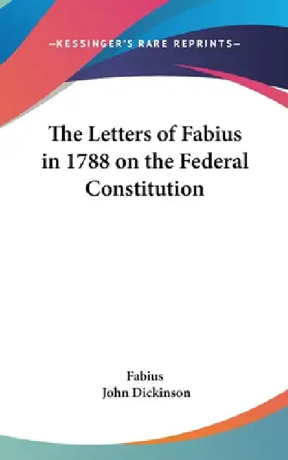 The Letters of Fabius in 1788 on the Federal Constitution by Fabius, John Dickinson