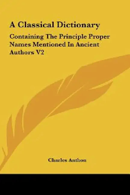 A Classical Dictionary: Containing The Principle Proper Names Mentioned In Ancient Authors V2 by Charles Anthon