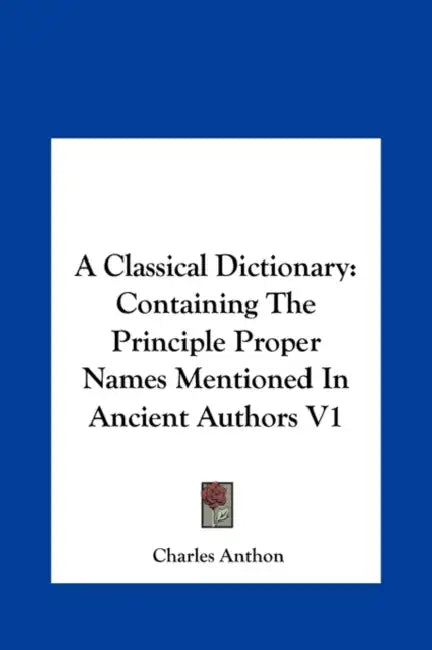 A Classical Dictionary: Containing The Principle Proper Names Mentioned In Ancient Authors V1 by Charles Anthon
