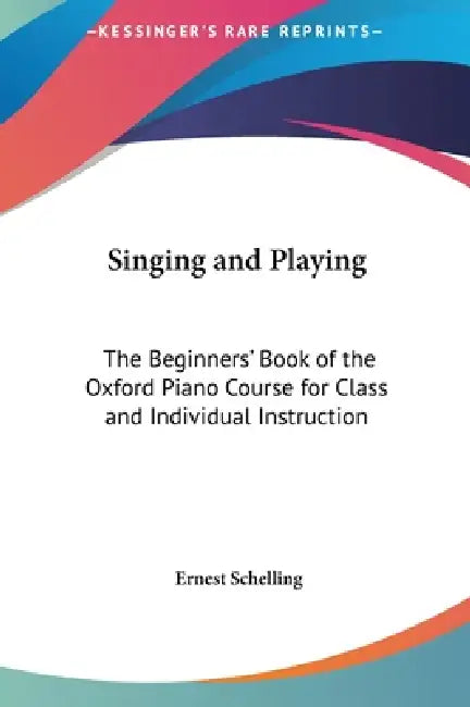 Singing and Playing: The Beginners' Book of the Oxford Piano Course for Class and Individual Instruction by Ernest Schelling