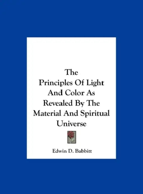 The Principles of Light and Color as Revealed by the Material and Spiritual Universe by Edwin D. Babbitt