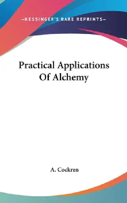 Practical Applications Of Alchemy by A. Cockren