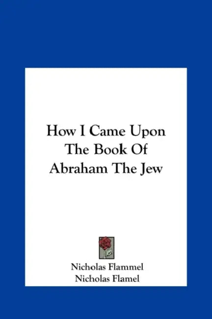 How I Came Upon The Book Of Abraham The Jew by Nicholas Flammel, Nicholas Flamel