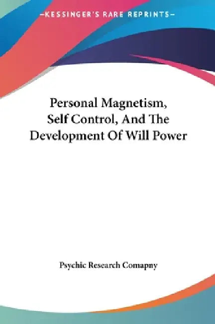 Personal Magnetism, Self Control, And The Development Of Will Power by Psychic Research Comapny