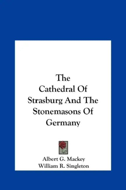 The Cathedral Of Strasburg And The Stonemasons Of Germany by Albert G. Mackey, William R. Singleton