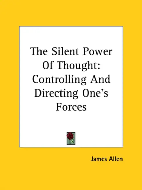 The Silent Power Of Thought: Controlling And Directing One's Forces by James Allen