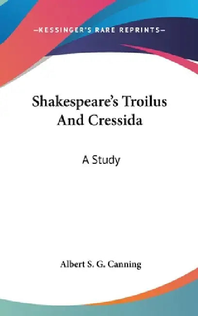 Shakespeare's Troilus And Cressida: A Study by Albert S. G. Canning