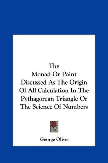 The Monad Or Point Discussed As The Origin Of All Calculation In The Pythagorean Triangle Or The Science Of Numbers by George Oliver