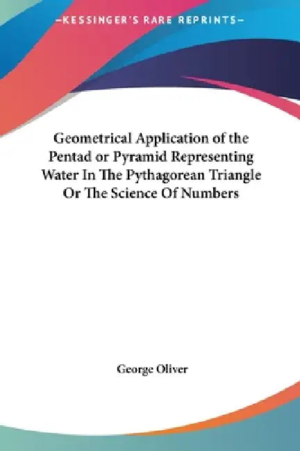 Geometrical Application of the Pentad or Pyramid Representing Water In The Pythagorean Triangle Or The Science Of Numbers by George Oliver